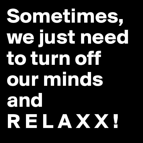 Sometimes,  we just need to turn off our minds and 
R E L A X X ! 