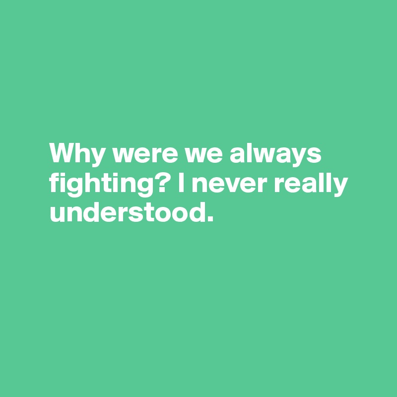 



     Why were we always     
     fighting? I never really  
     understood.




