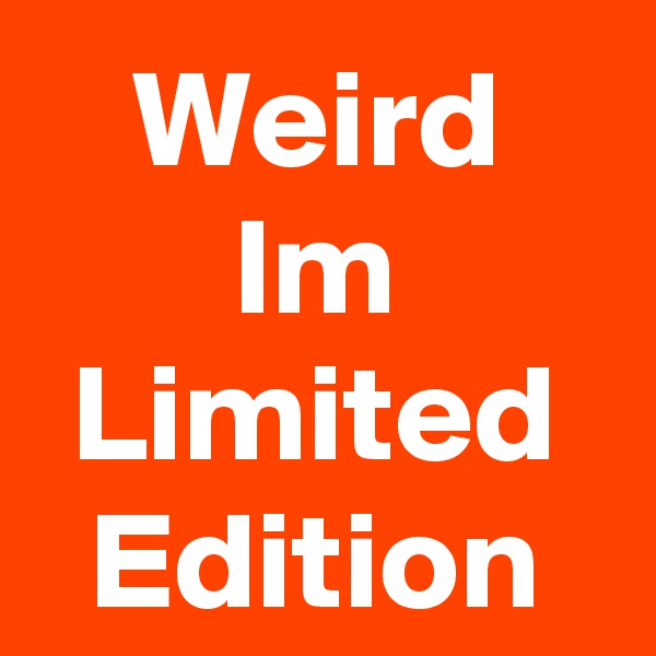 Weird
Im
Limited
Edition