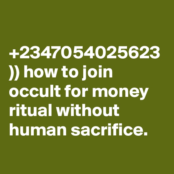+2347054025623 )) how to join occult for money ritual without human sacrifice.