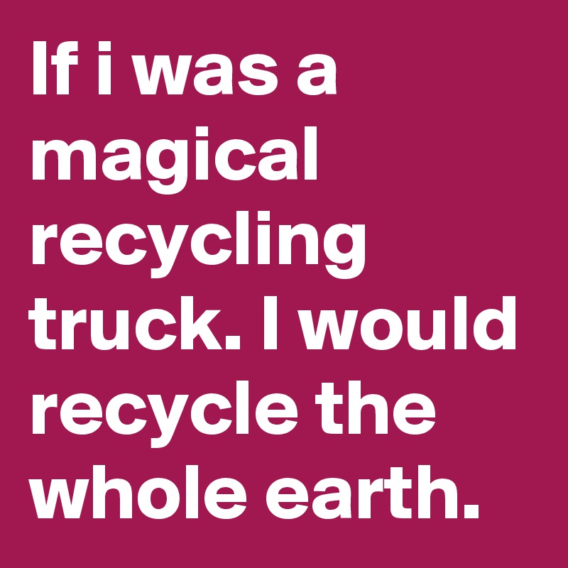 If i was a magical recycling truck. I would recycle the whole earth.
