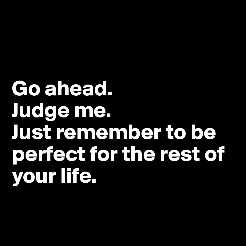 


Go ahead. 
Judge me. 
Just remember to be perfect for the rest of your life.

