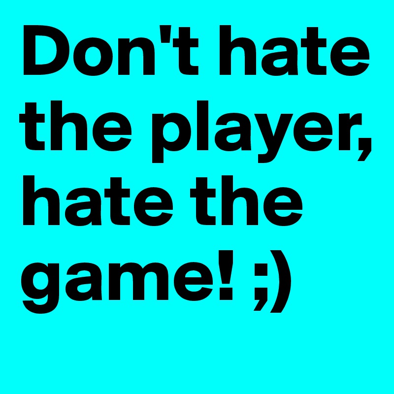 Don't hate the player, hate the game! ;)