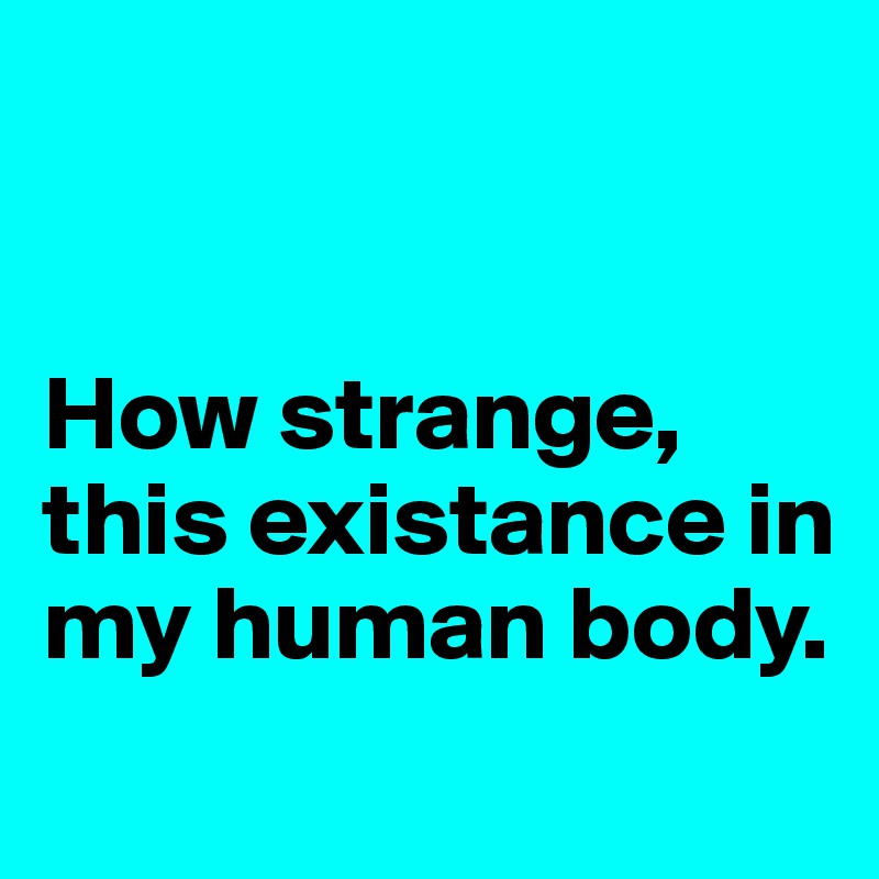 


How strange, this existance in my human body.
