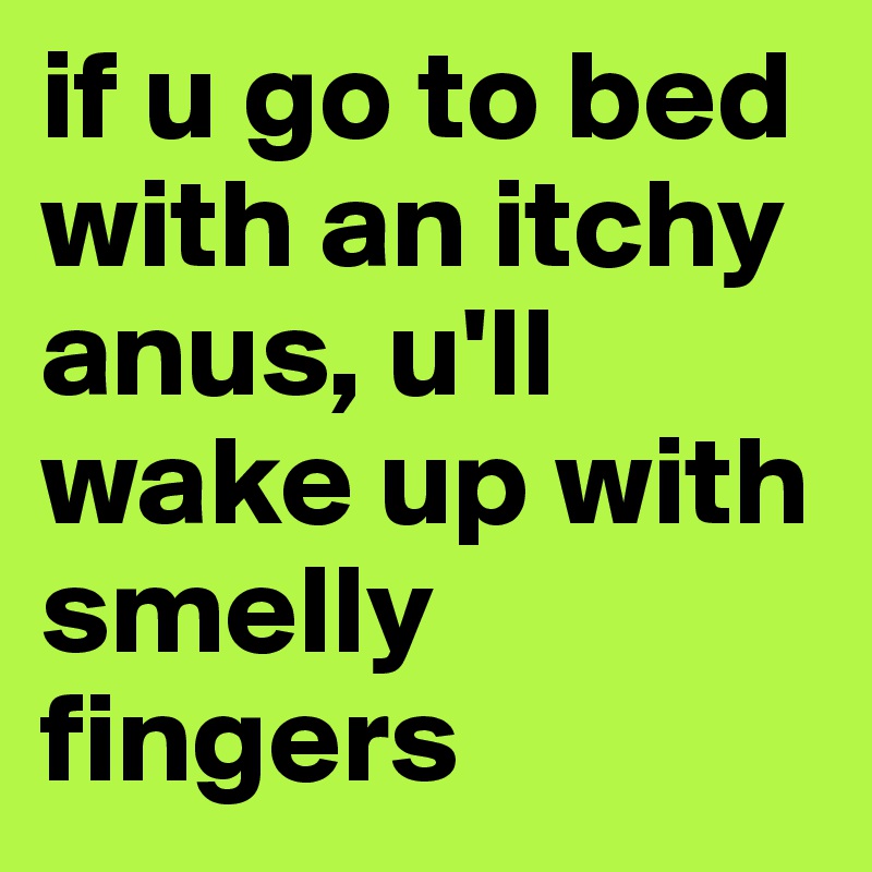if u go to bed with an itchy anus, u'll wake up with smelly   fingers