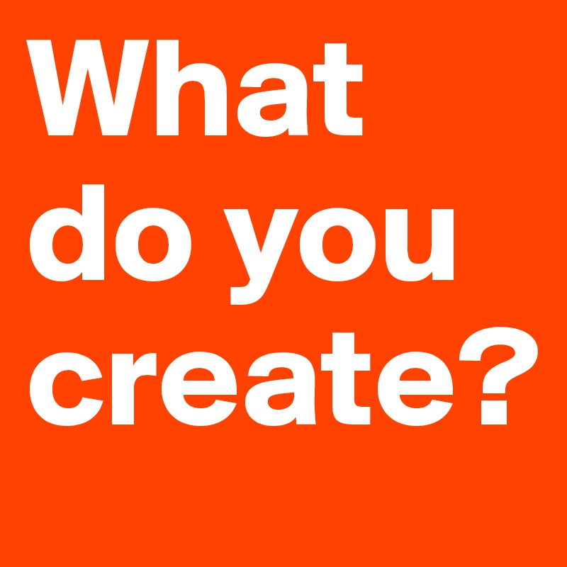 What do you create?