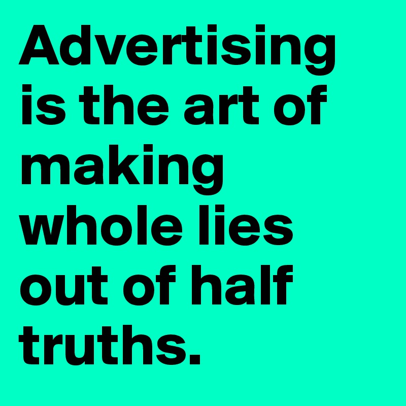 Advertising is the art of making whole lies out of half truths.