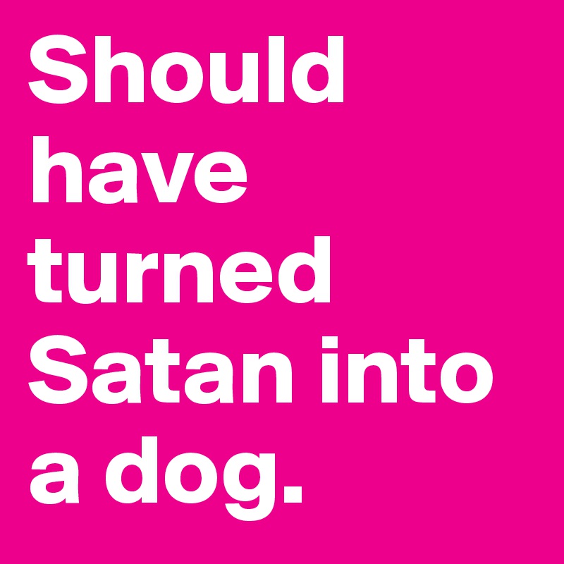 Should have turned Satan into a dog. 