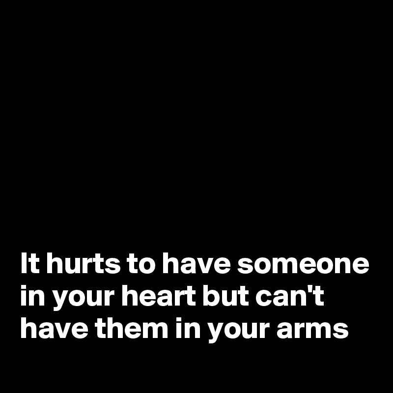 






It hurts to have someone in your heart but can't have them in your arms