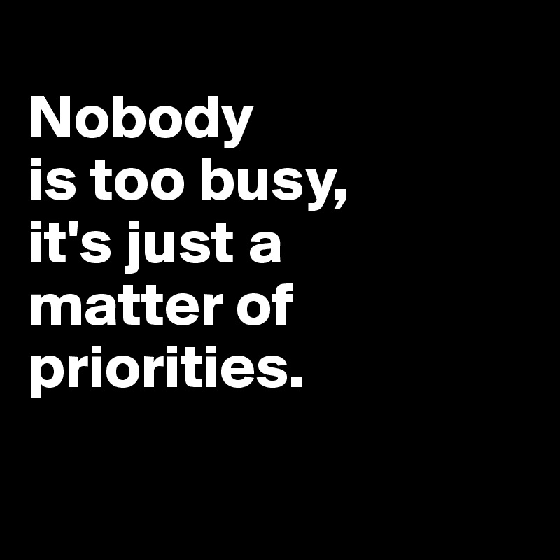 
Nobody 
is too busy,
it's just a 
matter of priorities.

