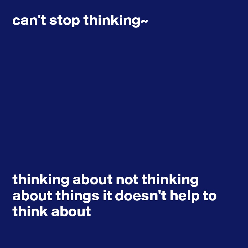 can't stop thinking~









thinking about not thinking about things it doesn't help to think about
