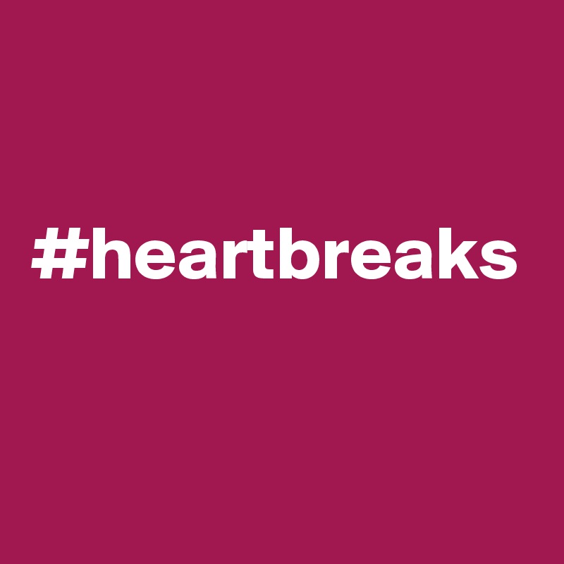 #heartbreaks
