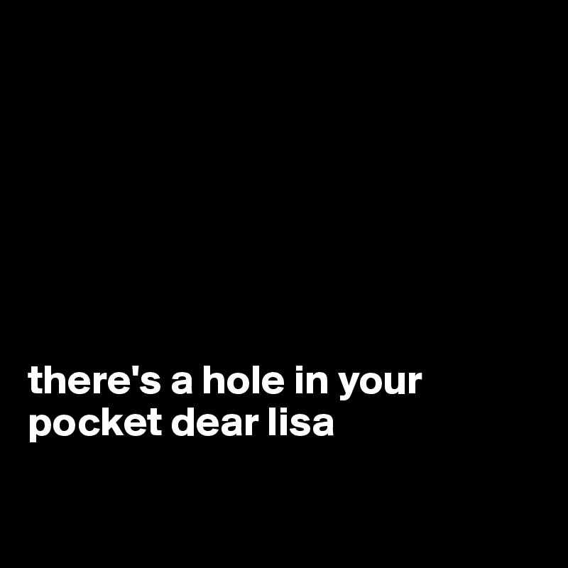 







there's a hole in your pocket dear lisa

