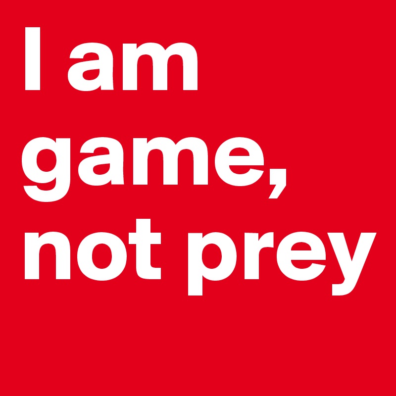 I am game, not prey