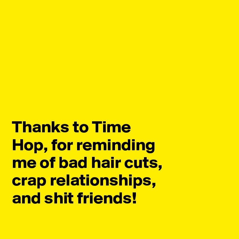 





Thanks to Time 
Hop, for reminding 
me of bad hair cuts, 
crap relationships, 
and shit friends! 
