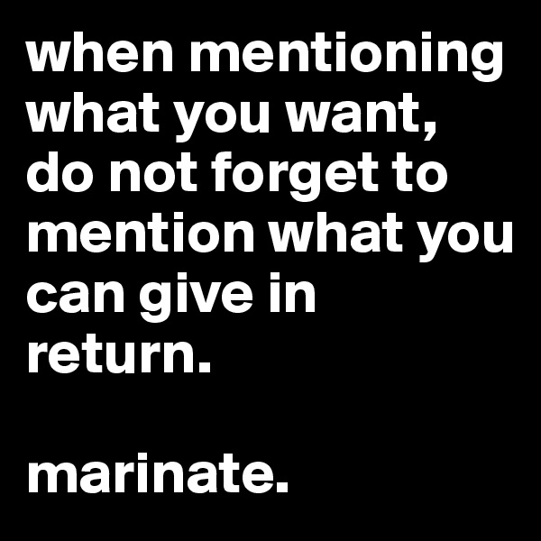 when mentioning what you want, do not forget to mention what you can give in return. 

marinate. 