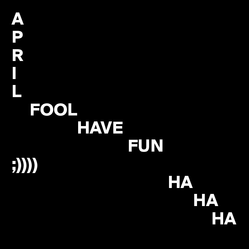 A
P
R
I
L
     FOOL 
                  HAVE
                                FUN
;))))
                                           HA
                                                  HA
                                                       HA