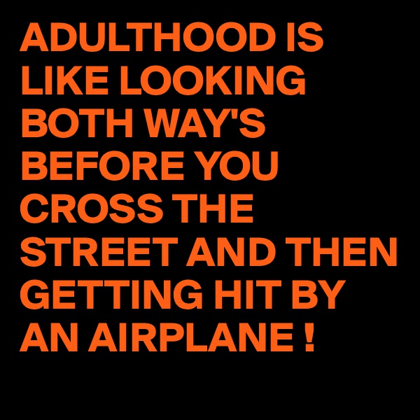 ADULTHOOD IS LIKE LOOKING BOTH WAY'S BEFORE YOU CROSS THE STREET AND THEN GETTING HIT BY AN AIRPLANE !