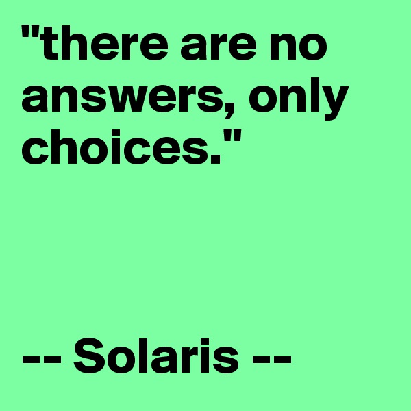 "there are no answers, only choices."



-- Solaris --