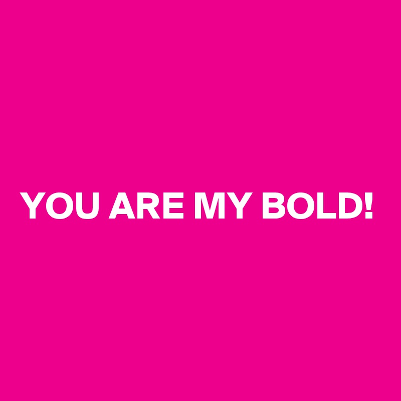 



YOU ARE MY BOLD!


