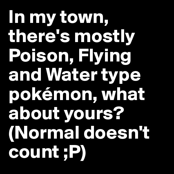 In my town, there's mostly Poison, Flying and Water type pokémon, what about yours?
(Normal doesn't count ;P)