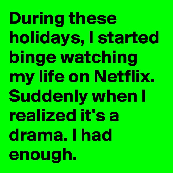 During these holidays, I started binge watching my life on Netflix. Suddenly when I realized it's a drama. I had enough. 