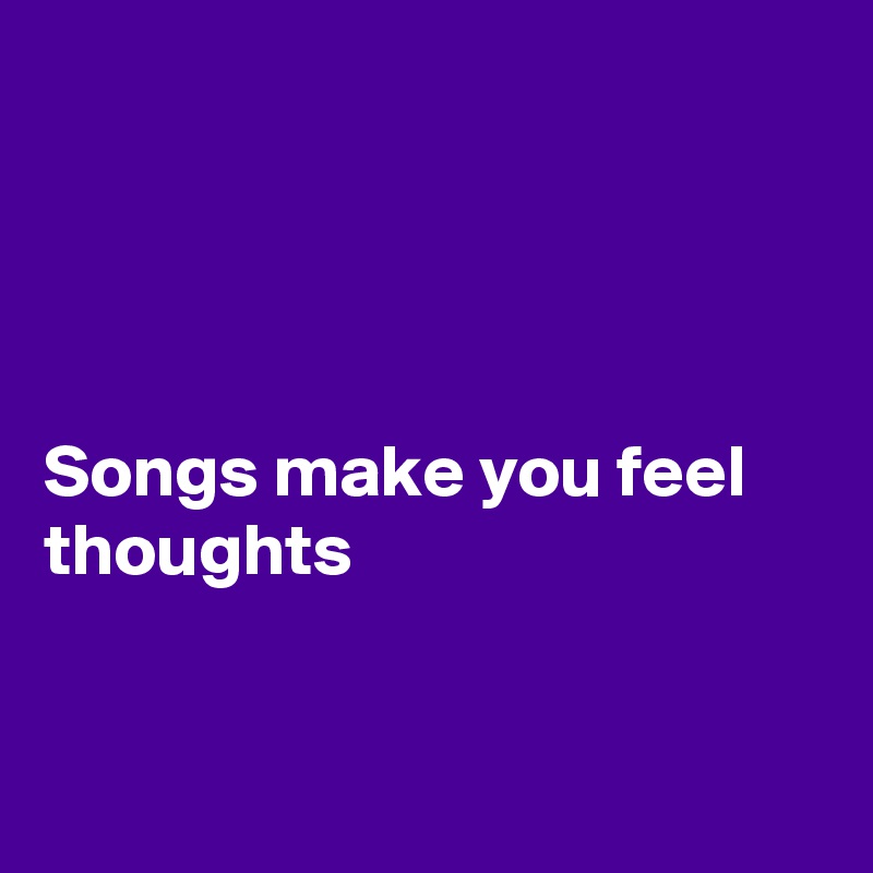 




Songs make you feel thoughts 


