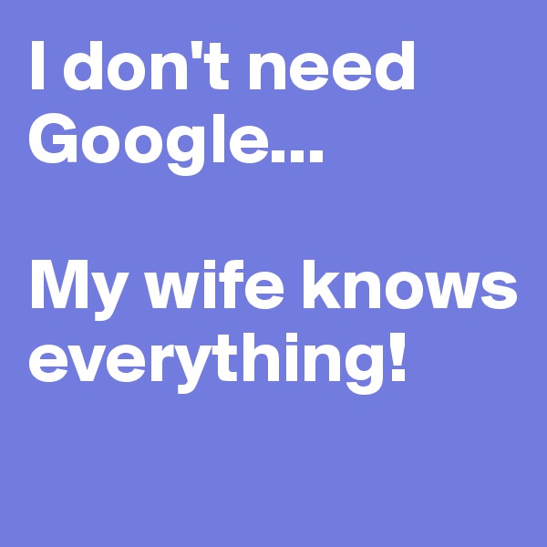 I don't need Google...

My wife knows everything!
