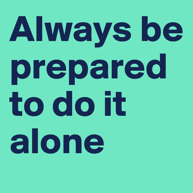 Always be prepared to do it alone