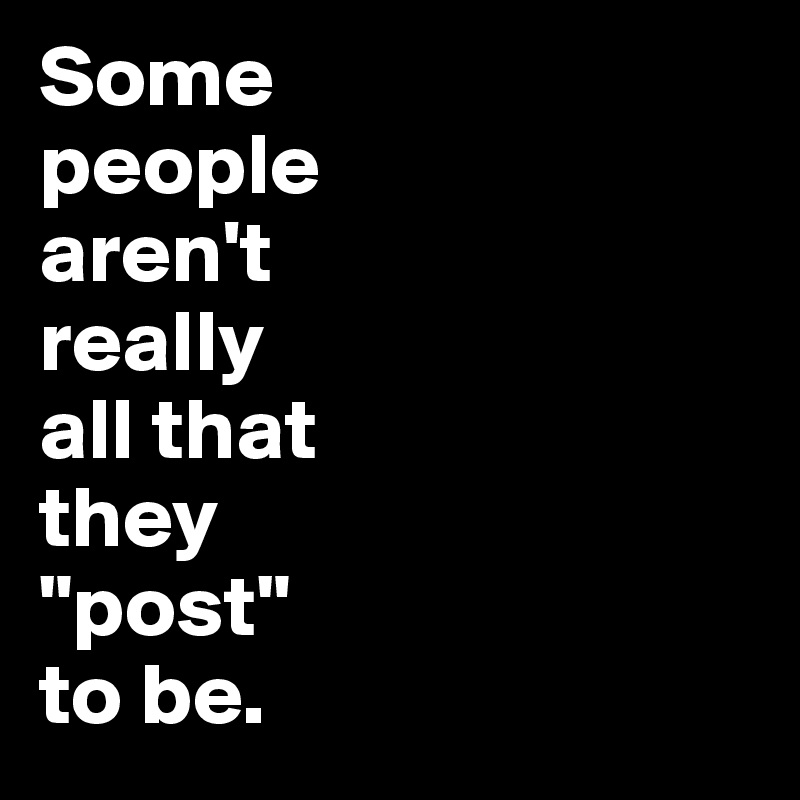 Some 
people 
aren't 
really 
all that 
they 
"post" 
to be.