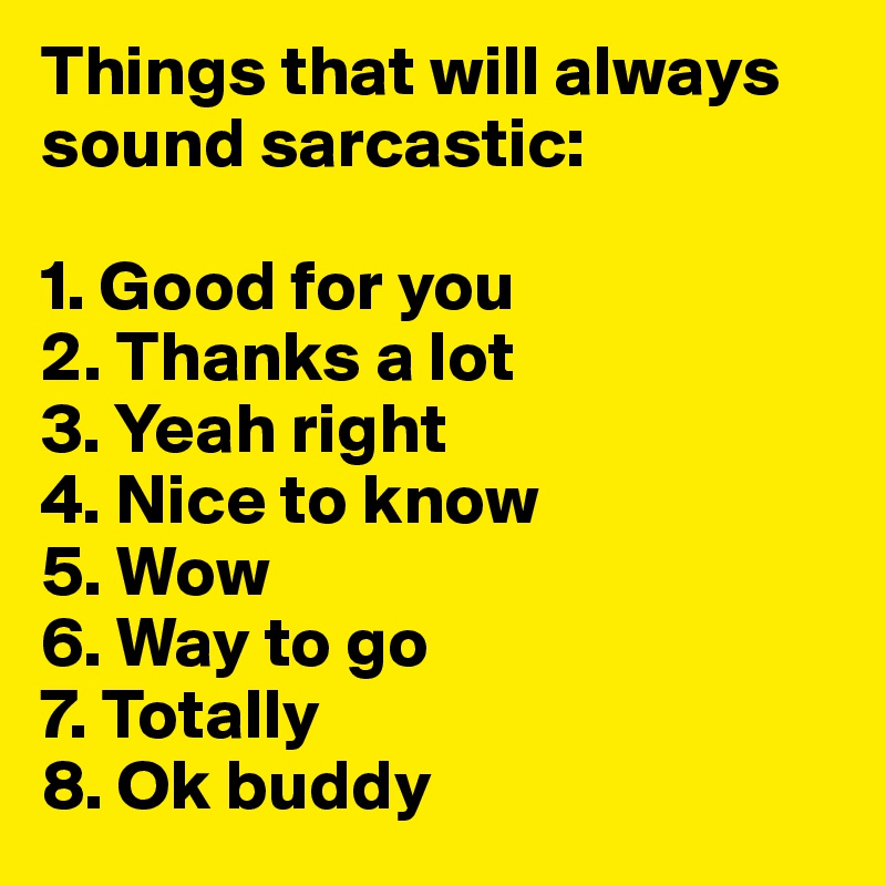 Things that will always sound sarcastic: 

1. Good for you
2. Thanks a lot 
3. Yeah right
4. Nice to know 
5. Wow 
6. Way to go 
7. Totally 
8. Ok buddy
