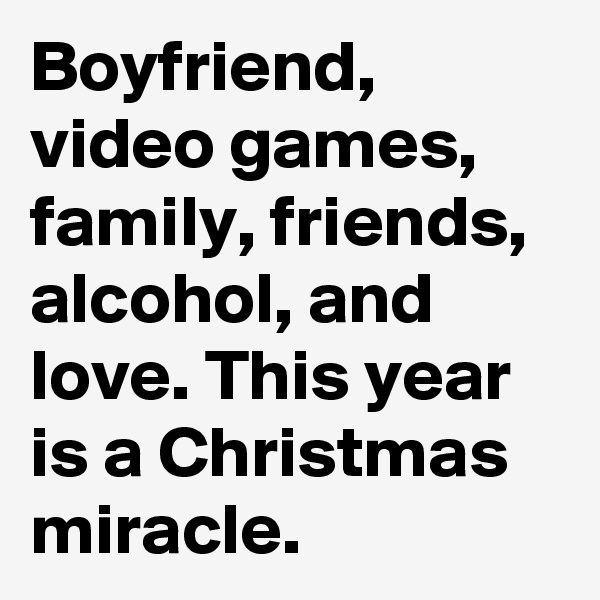 Boyfriend, video games, family, friends, alcohol, and love. This year is a Christmas miracle.