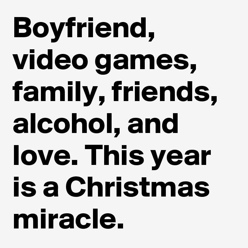Boyfriend, video games, family, friends, alcohol, and love. This year is a Christmas miracle.