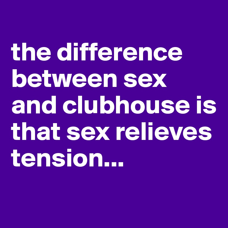 
the difference between sex and clubhouse is that sex relieves tension...
