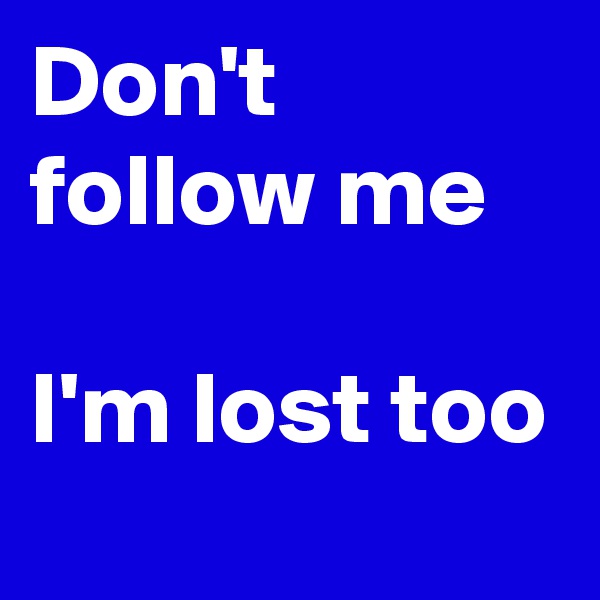 Don't follow me

I'm lost too
