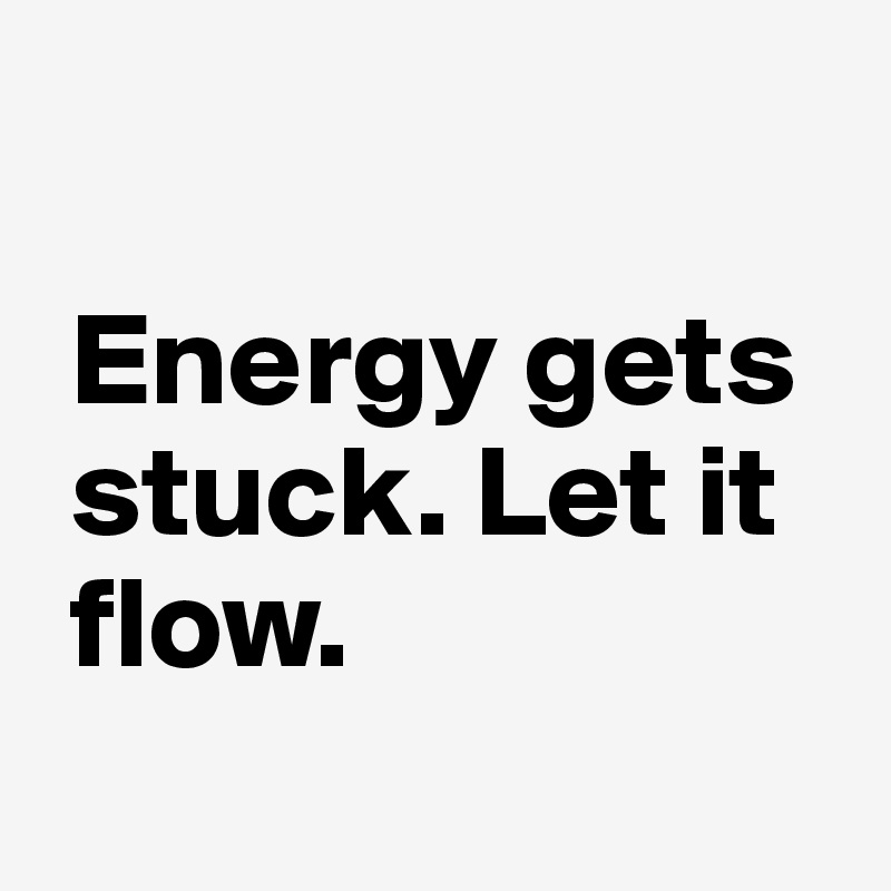 

 Energy gets 
 stuck. Let it 
 flow.
