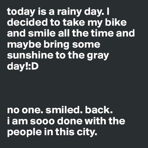 today is a rainy day. I decided to take my bike and smile all the time and maybe bring some sunshine to the gray day!:D



no one. smiled. back.
i am sooo done with the people in this city. 