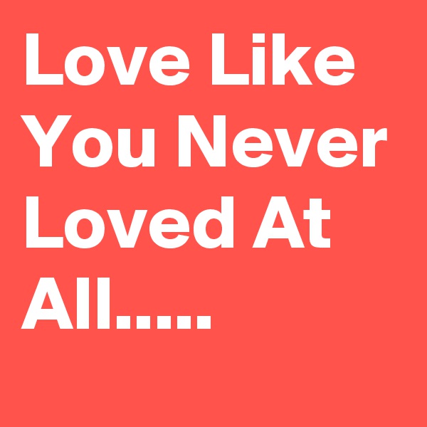 Love Like You Never Loved At All.....