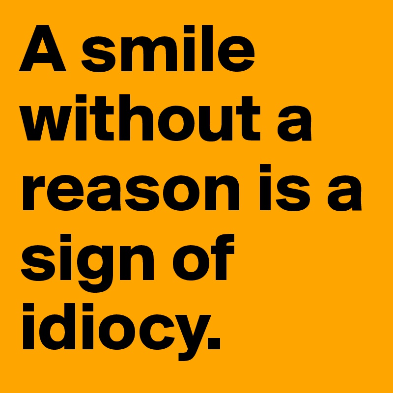 A smile without a reason is a sign of idiocy.