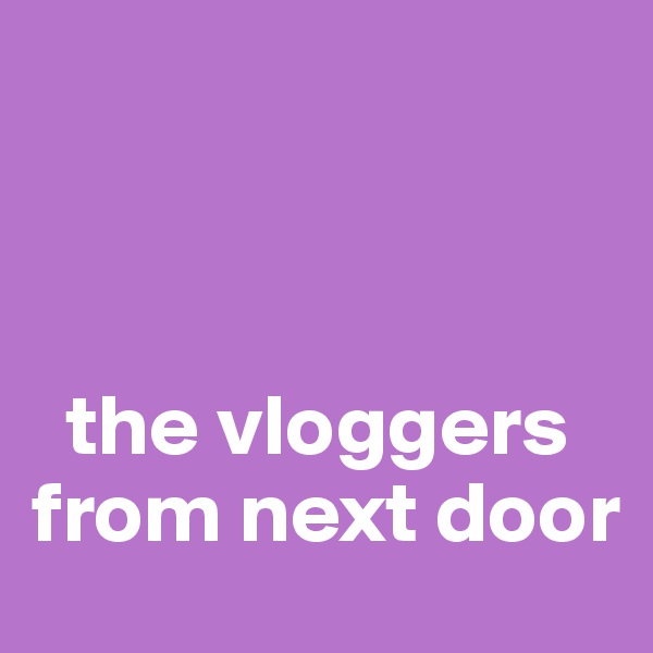 



  the vloggers from next door