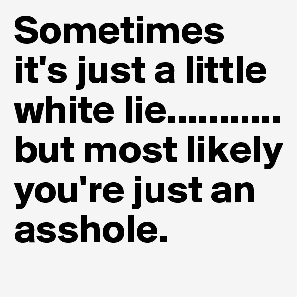 Sometimes it's just a little white lie........... but most likely you're just an
asshole.