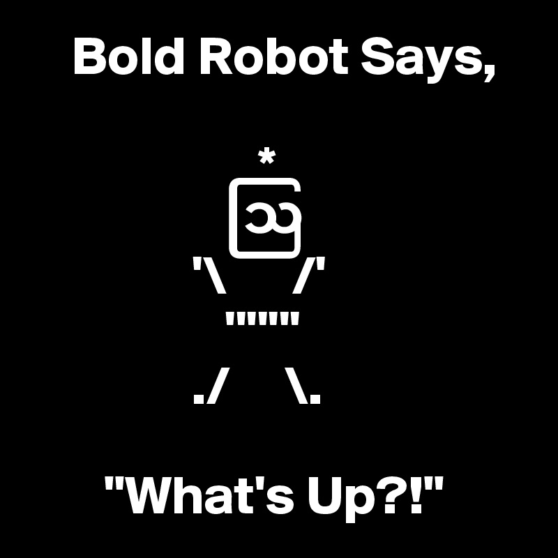     Bold Robot Says,
 
                     *
                  ? 
               '\      /'
                  '''''''
               ./     \.

       "What's Up?!" 