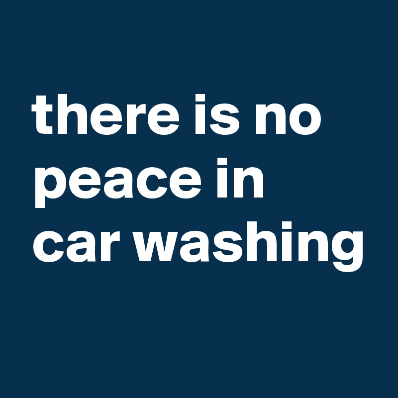 
 there is no
 peace in
 car washing

