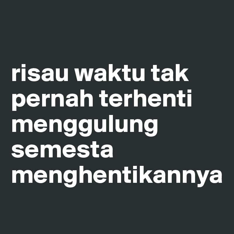 

risau waktu tak pernah terhenti 
menggulung semesta 
menghentikannya
