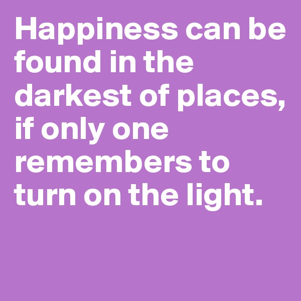 Happiness can be found in the darkest of places, if only one remembers to turn on the light. 

