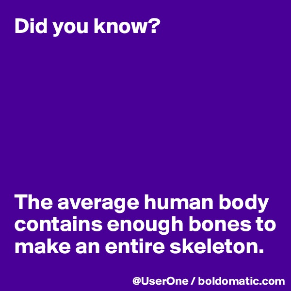 Did you know?







The average human body contains enough bones to make an entire skeleton.