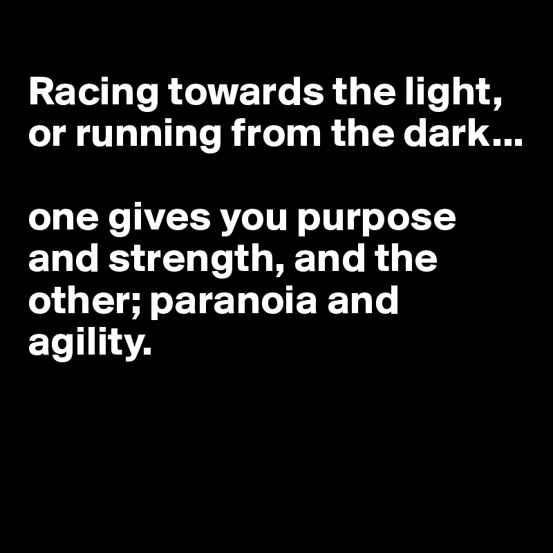 
Racing towards the light, or running from the dark...

one gives you purpose and strength, and the other; paranoia and agility.


