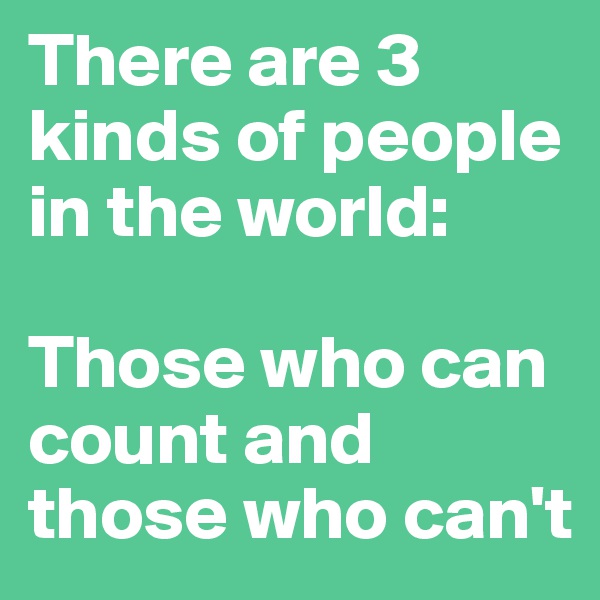 There are 3 kinds of people in the world:

Those who can count and those who can't
