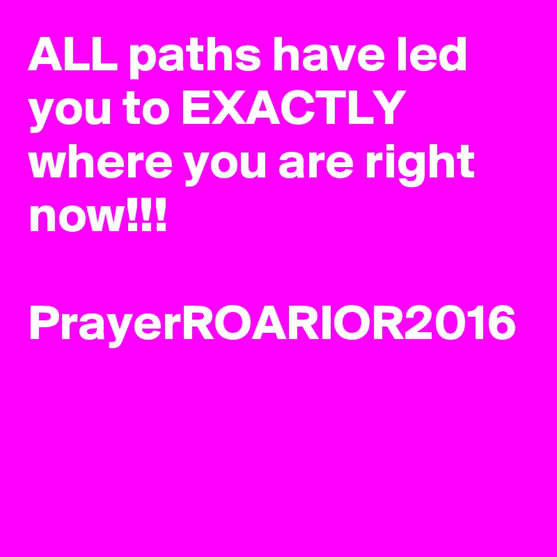 ALL paths have led you to EXACTLY where you are right now!!!

PrayerROARIOR2016