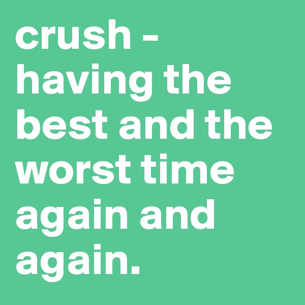 crush -
having the best and the worst time again and again. 